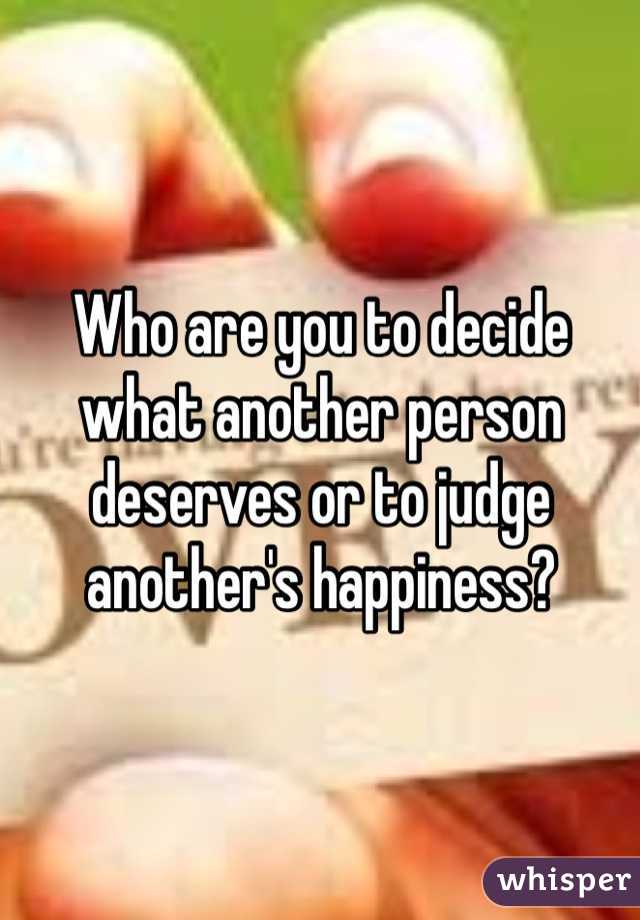 Who are you to decide what another person deserves or to judge another's happiness?  