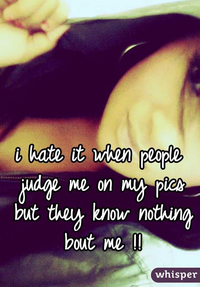 i hate it when people judge me on my pics but they know nothing bout me !!