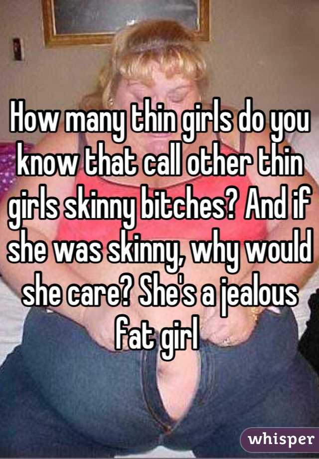 How many thin girls do you know that call other thin girls skinny bitches? And if she was skinny, why would she care? She's a jealous fat girl 