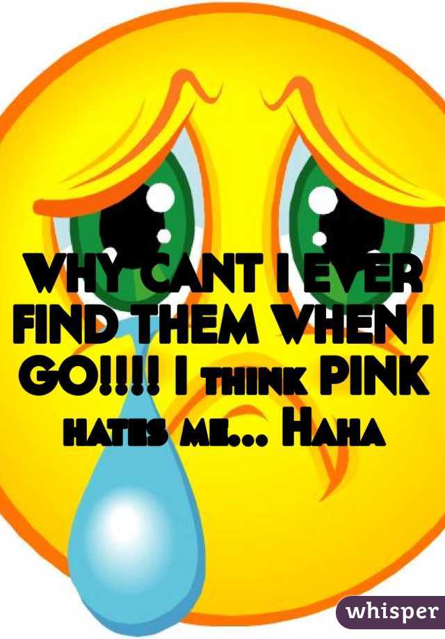 WHY CANT I EVER FIND THEM WHEN I GO!!!! I think PINK hates me... Haha