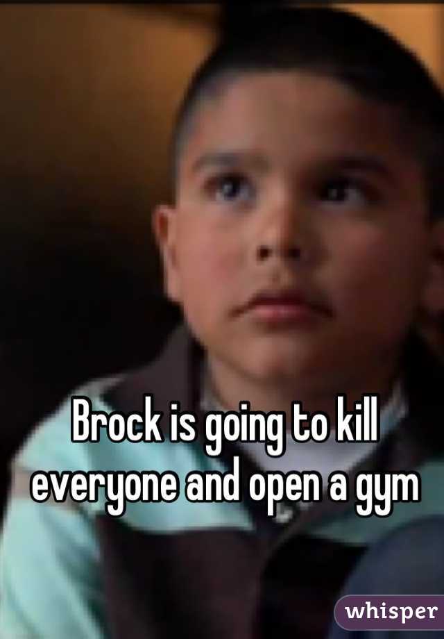 Brock is going to kill everyone and open a gym