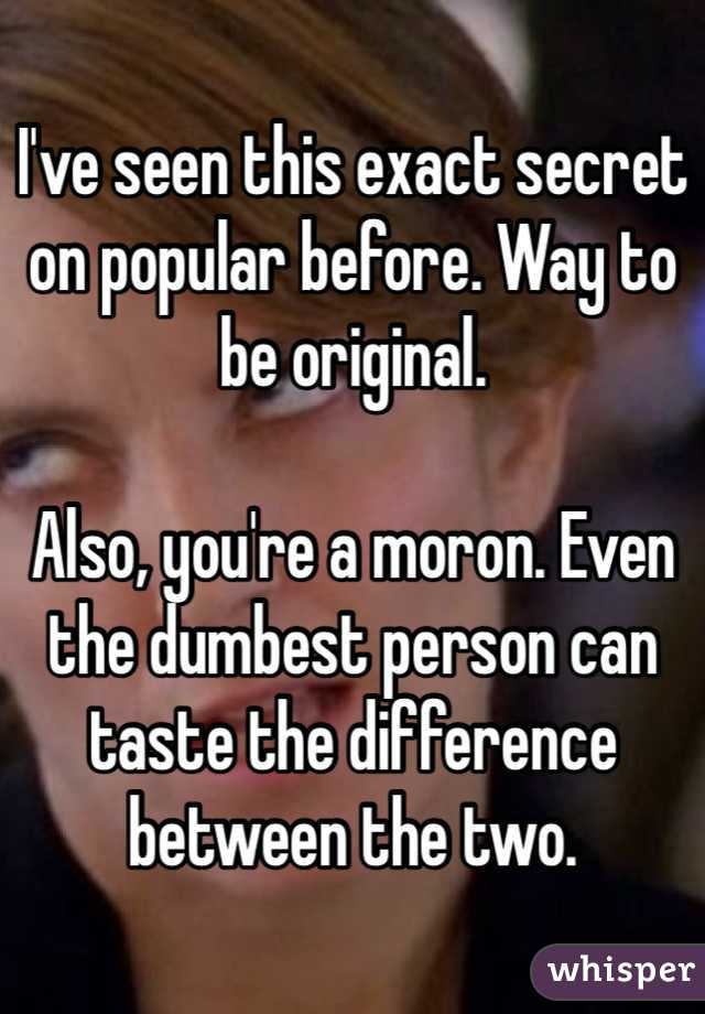 I've seen this exact secret on popular before. Way to be original.

Also, you're a moron. Even the dumbest person can taste the difference between the two.