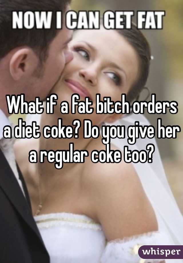 What if a fat bitch orders a diet coke? Do you give her a regular coke too?