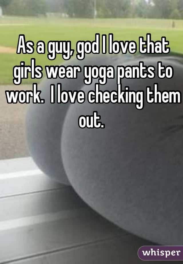 As a guy, god I love that girls wear yoga pants to work.  I love checking them out. 