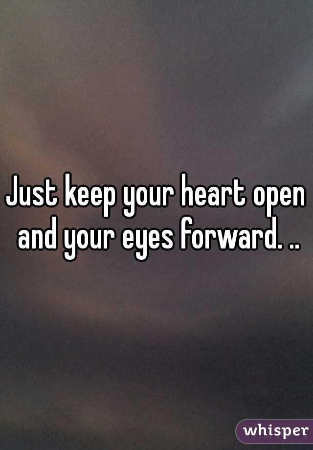 Just keep your heart open and your eyes forward. ..