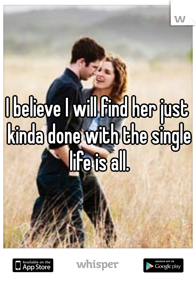 I believe I will find her just kinda done with the single life is all.