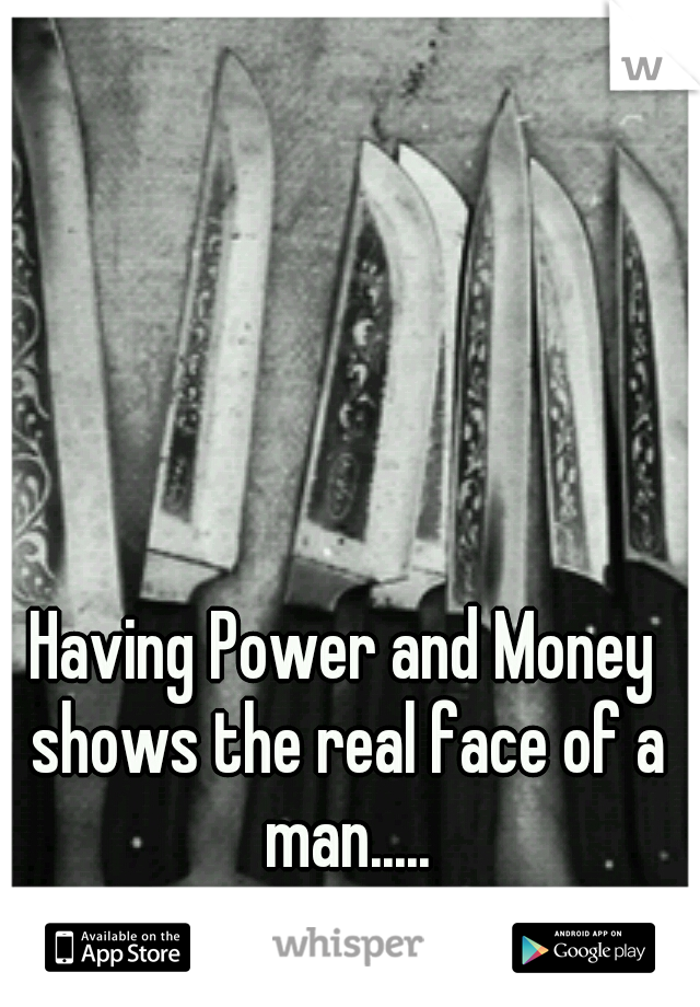 Having Power and Money shows the real face of a man.....