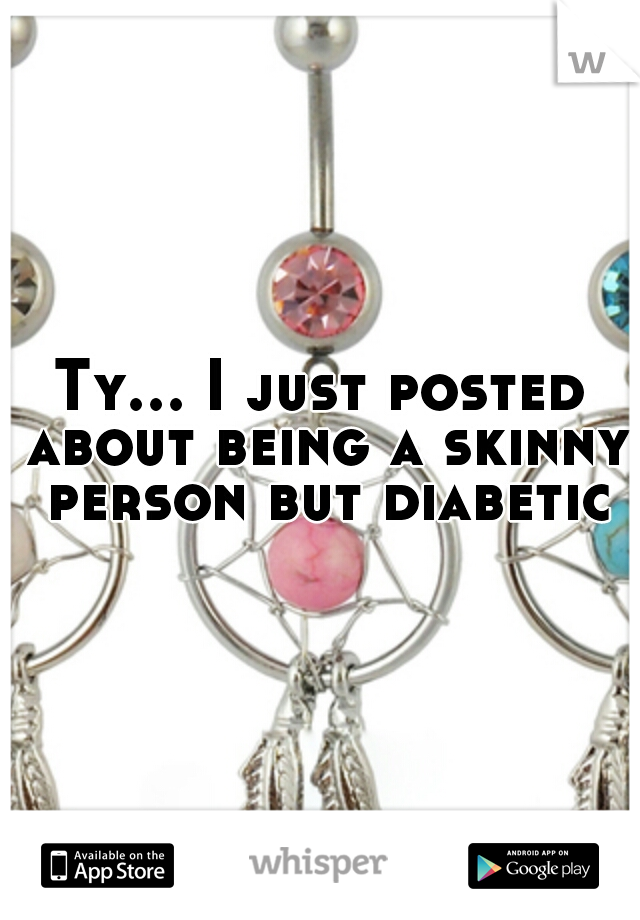 Ty... I just posted about being a skinny person but diabetic