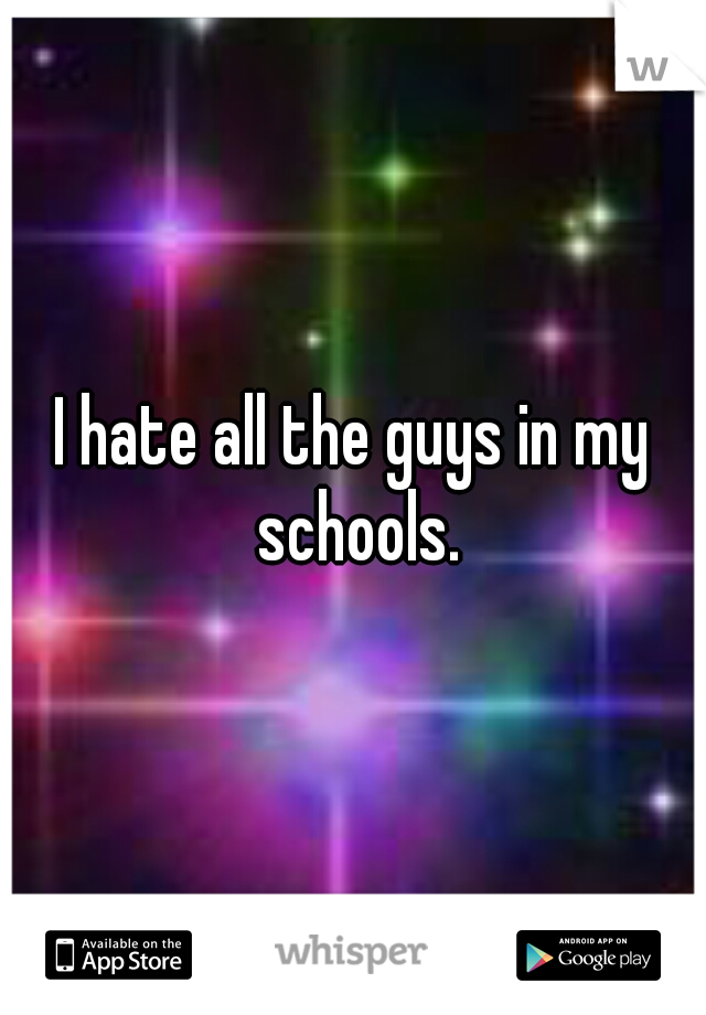 I hate all the guys in my schools.