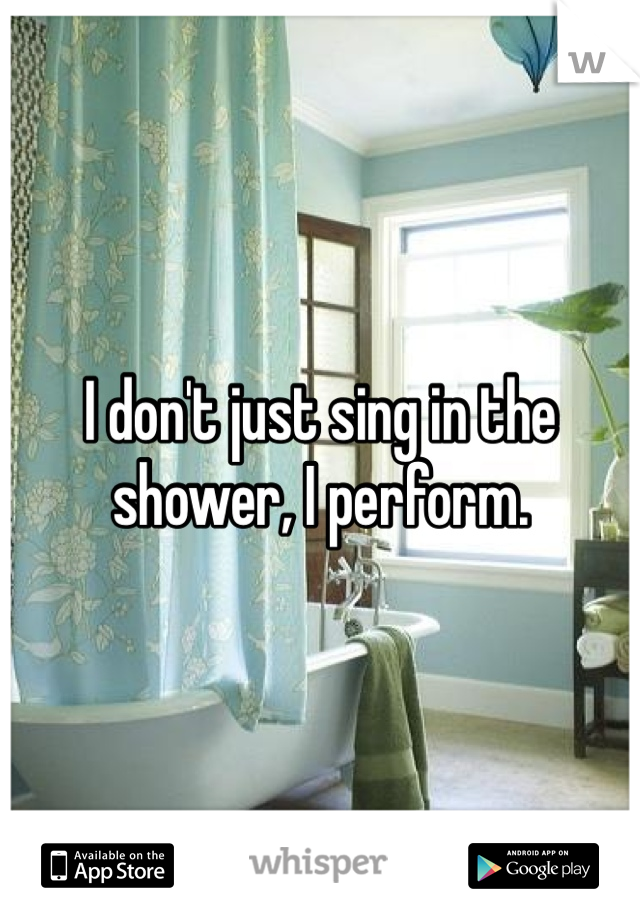 I don't just sing in the shower, I perform. 