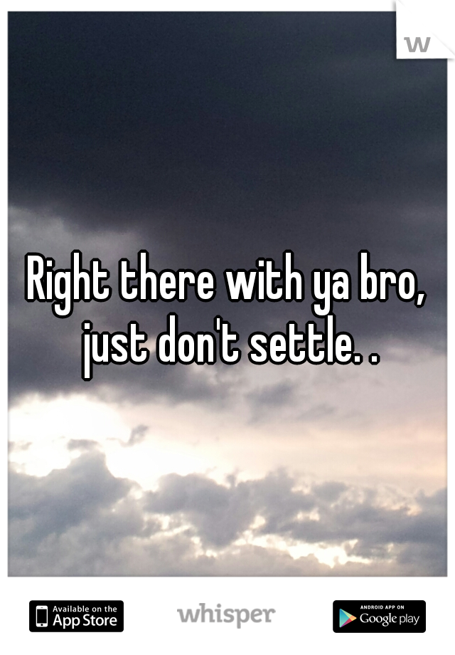 Right there with ya bro, just don't settle. .