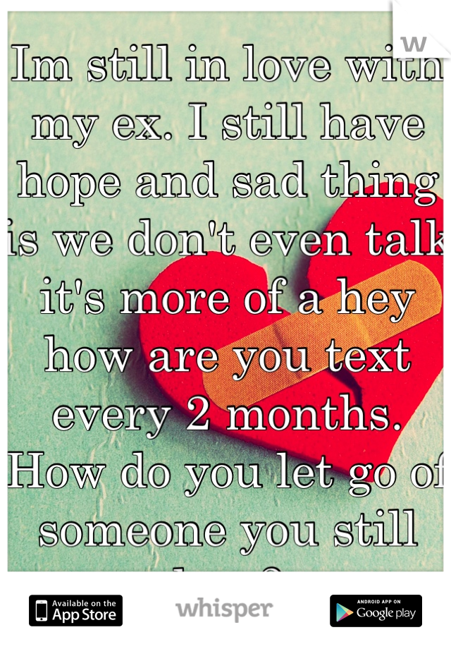 Im still in love with my ex. I still have hope and sad thing is we don't even talk it's more of a hey how are you text every 2 months. How do you let go of someone you still love?