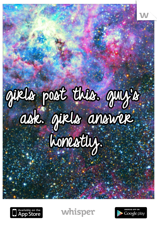 girls post this.
guy's ask.
girls answer honestly.
