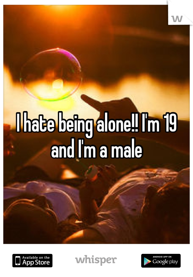 I hate being alone!! I'm 19 and I'm a male