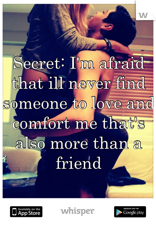 Secret: I'm afraid that ill never find someone to love and comfort me that's also more than a friend