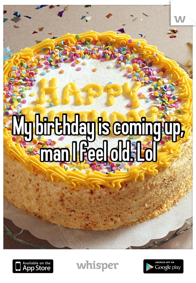 My birthday is coming up, man I feel old. Lol