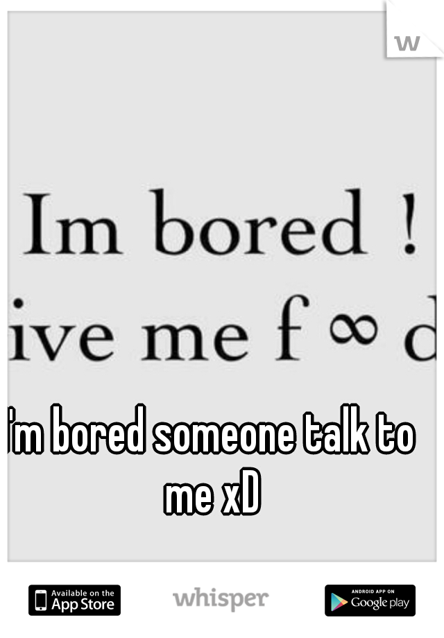 I'm bored someone talk to me xD