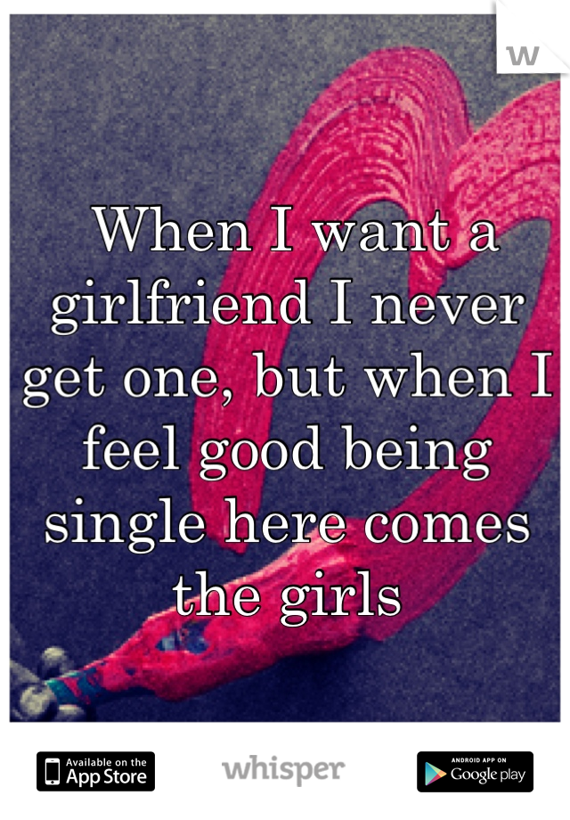  When I want a girlfriend I never get one, but when I feel good being single here comes the girls 