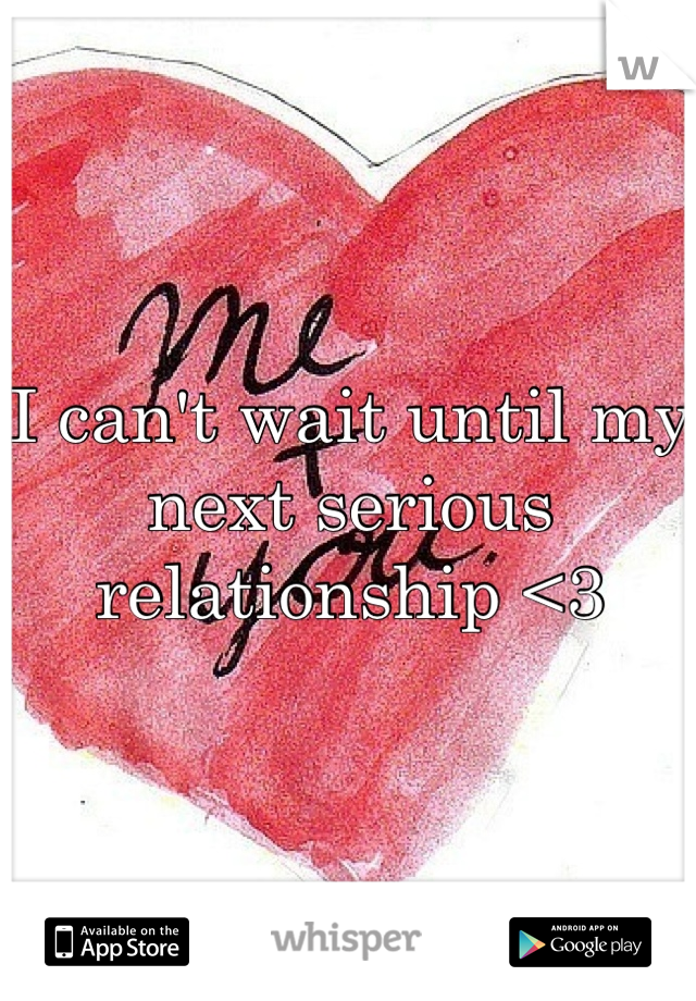I can't wait until my next serious relationship <3
