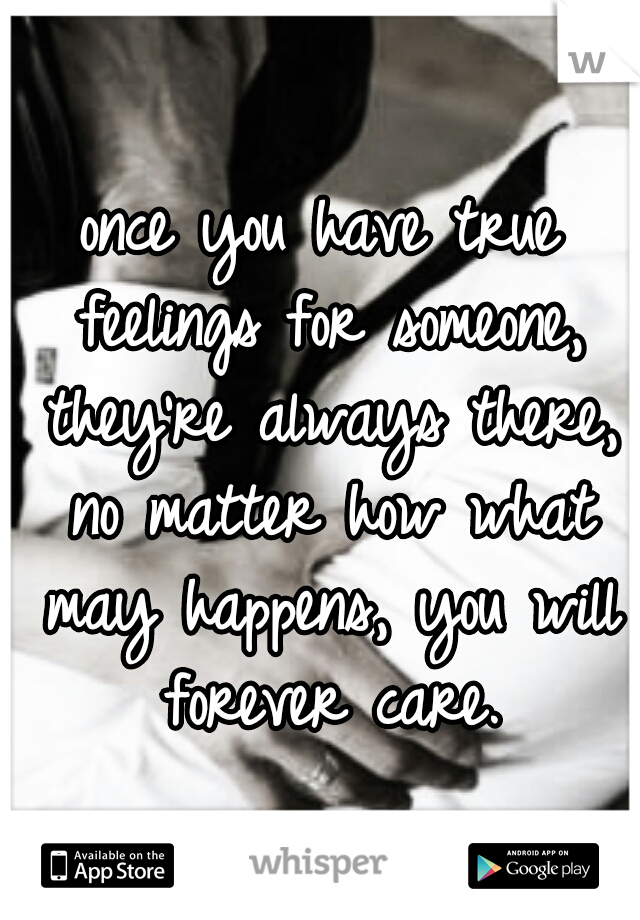 once you have true feelings for someone, they're always there, no matter how what may happens, you will forever care.