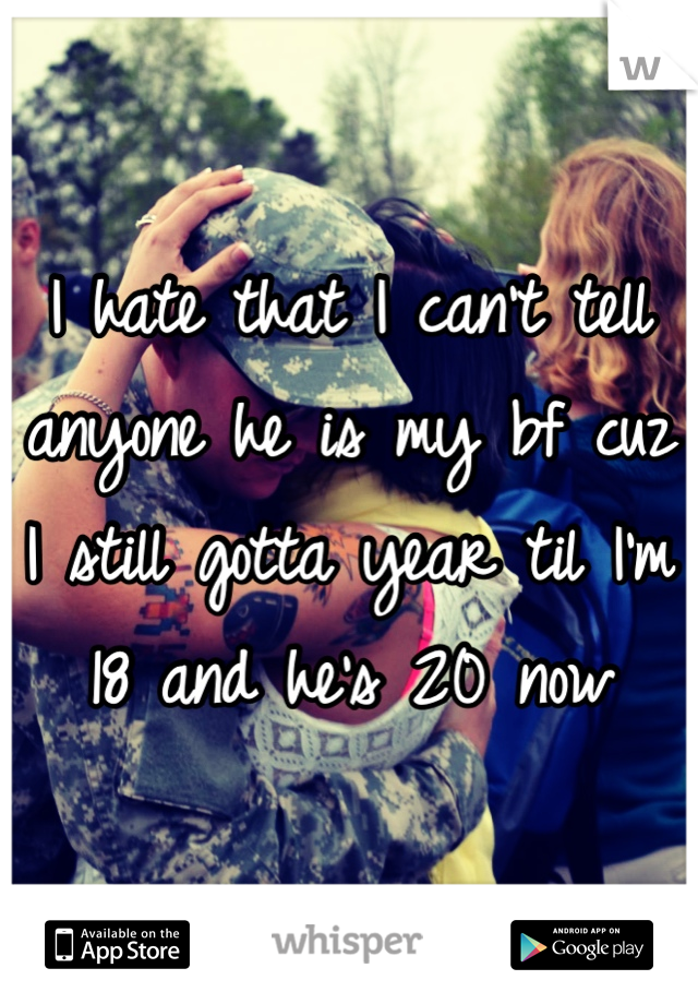 I hate that I can't tell anyone he is my bf cuz I still gotta year til I'm 18 and he's 20 now