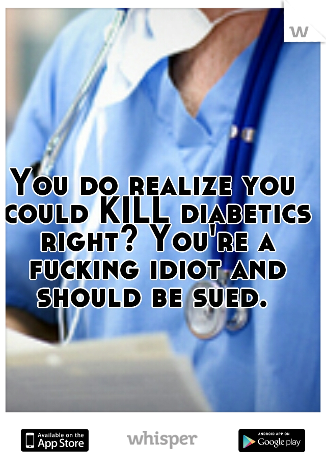 You do realize you could KILL diabetics right? You're a fucking idiot and should be sued. 