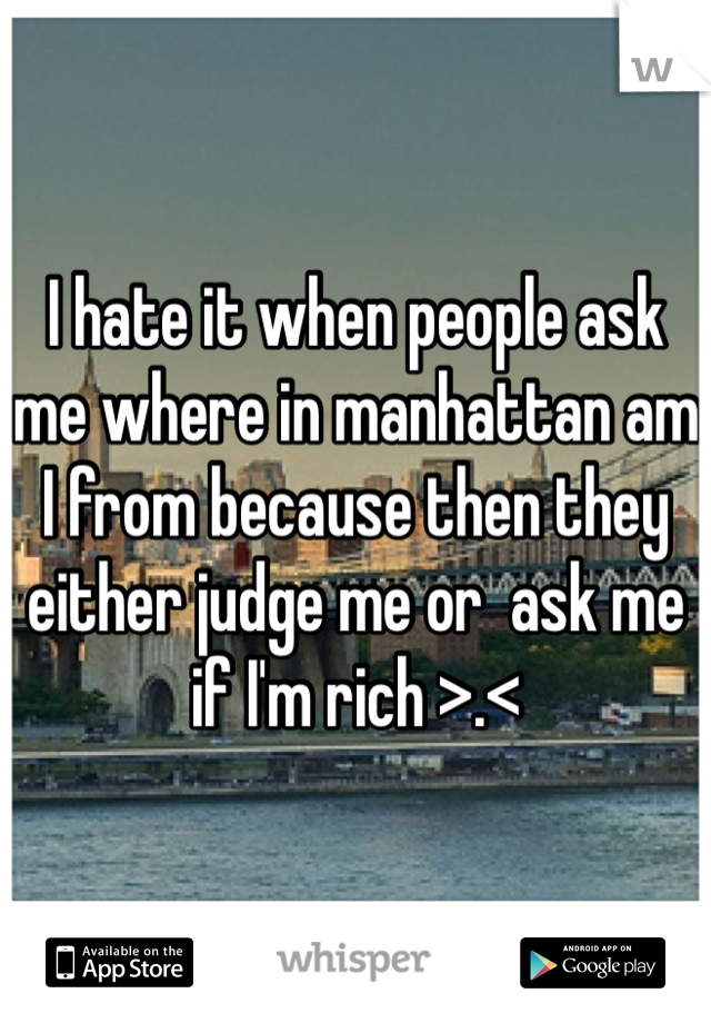 I hate it when people ask me where in manhattan am I from because then they either judge me or  ask me if I'm rich >.< 