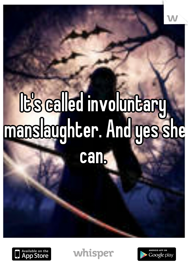 It's called involuntary manslaughter. And yes she can. 