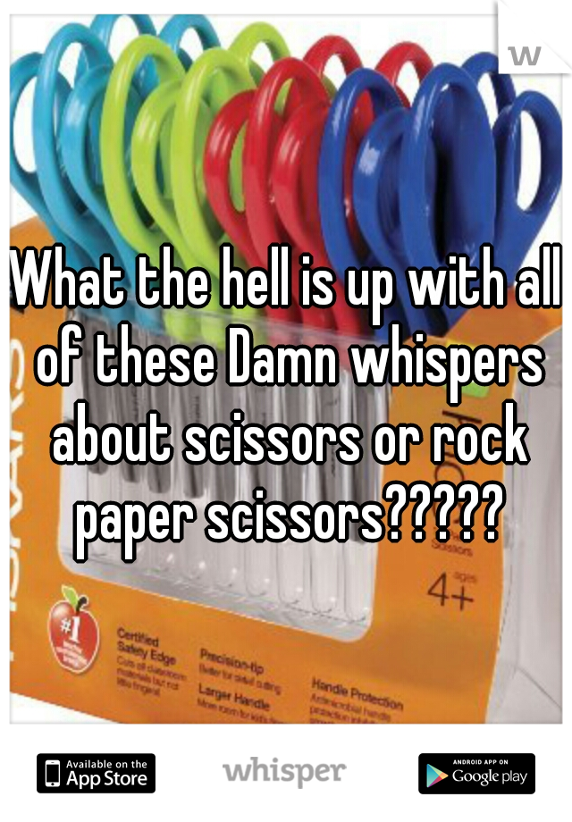 What the hell is up with all of these Damn whispers about scissors or rock paper scissors?????