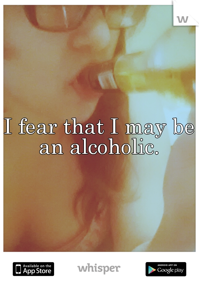 I fear that I may be an alcoholic. 