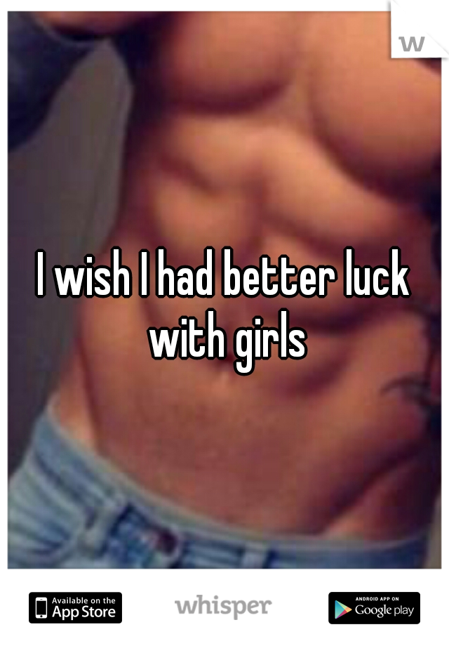 I wish I had better luck with girls