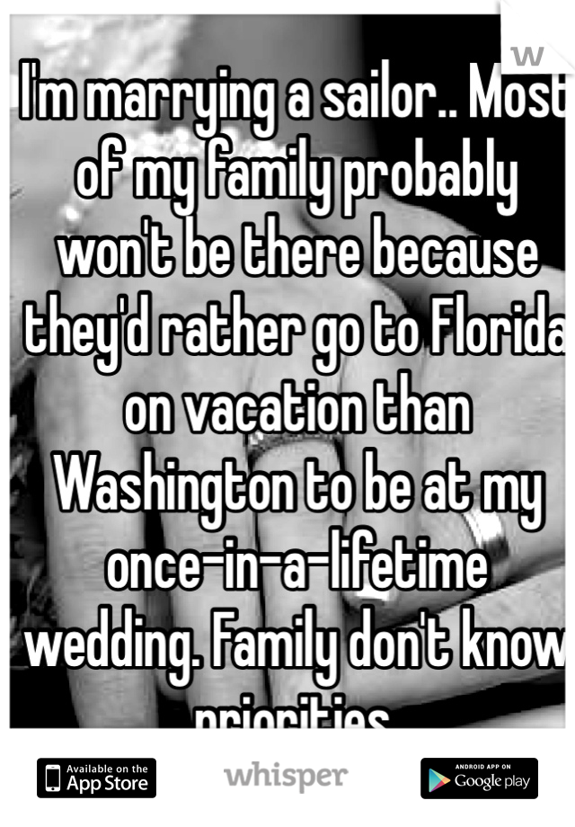 I'm marrying a sailor.. Most of my family probably won't be there because they'd rather go to Florida on vacation than Washington to be at my once-in-a-lifetime wedding. Family don't know priorities. 