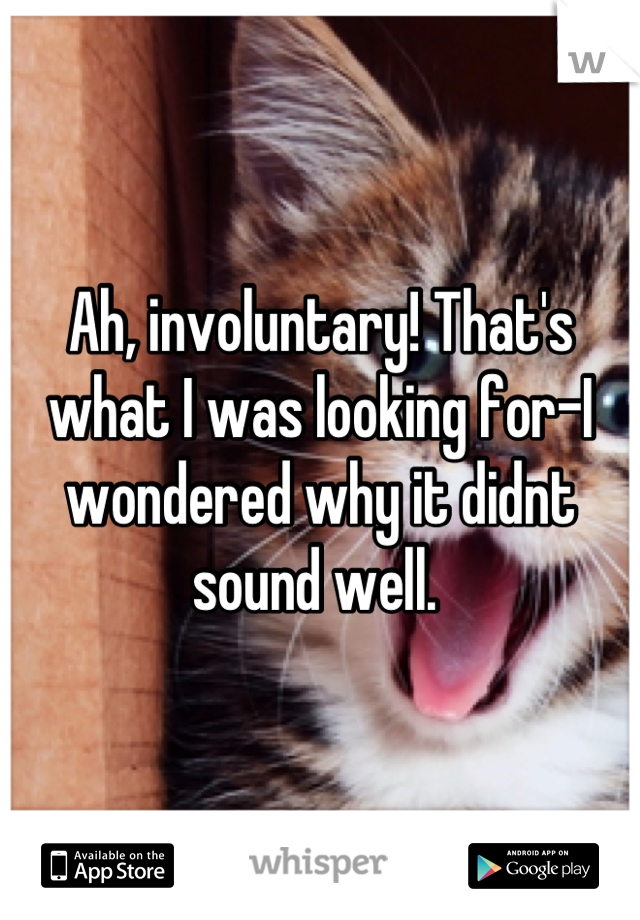 Ah, involuntary! That's what I was looking for-I wondered why it didnt sound well. 