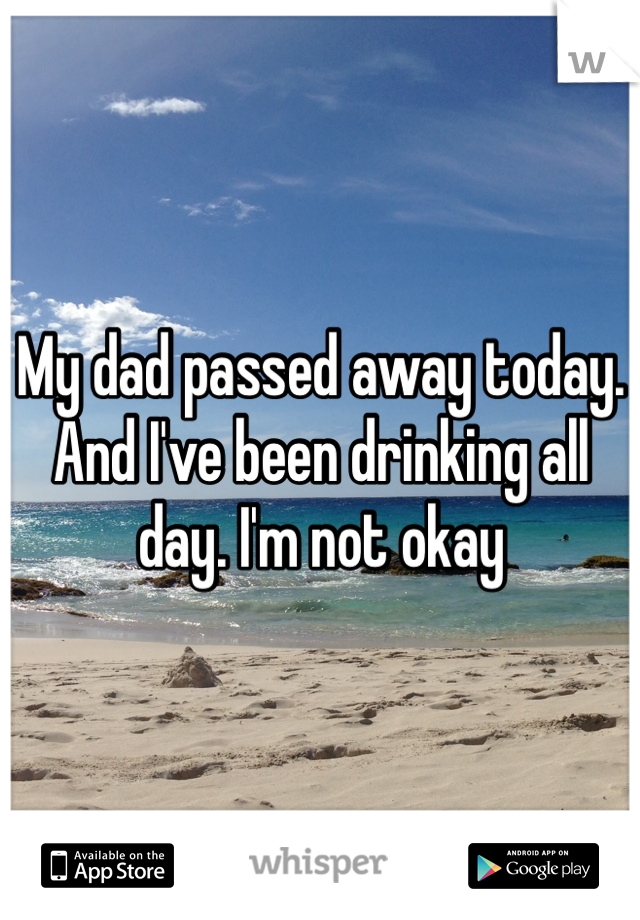 My dad passed away today. And I've been drinking all day. I'm not okay 