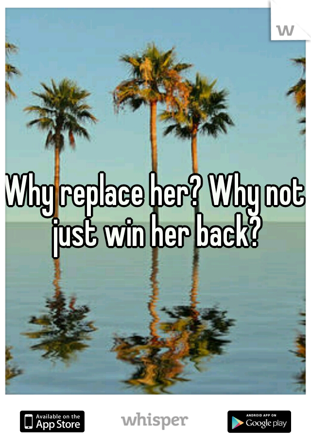 Why replace her? Why not just win her back?