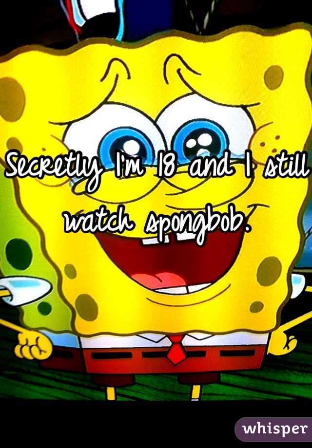 Secretly I'm 18 and I still watch spongbob.

