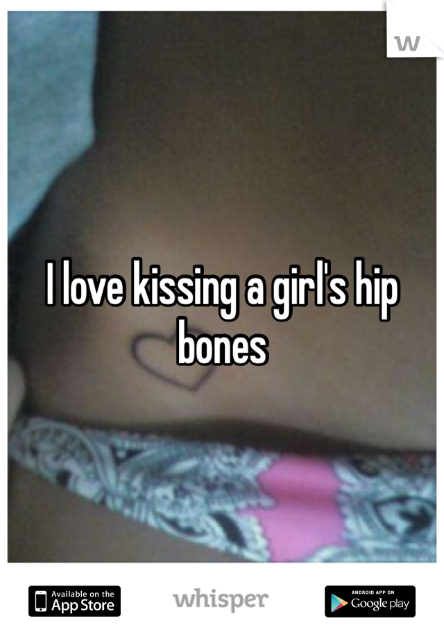 I love kissing a girl's hip bones 
