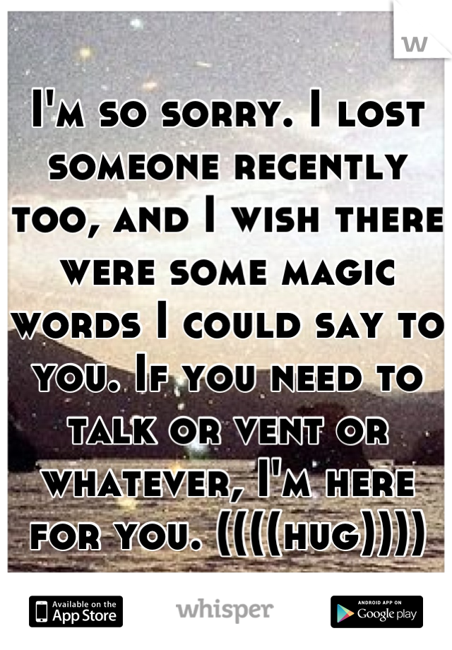 I'm so sorry. I lost someone recently too, and I wish there were some magic words I could say to you. If you need to talk or vent or whatever, I'm here for you. ((((hug))))