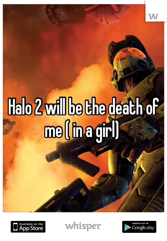 Halo 2 will be the death of me ( in a girl) 