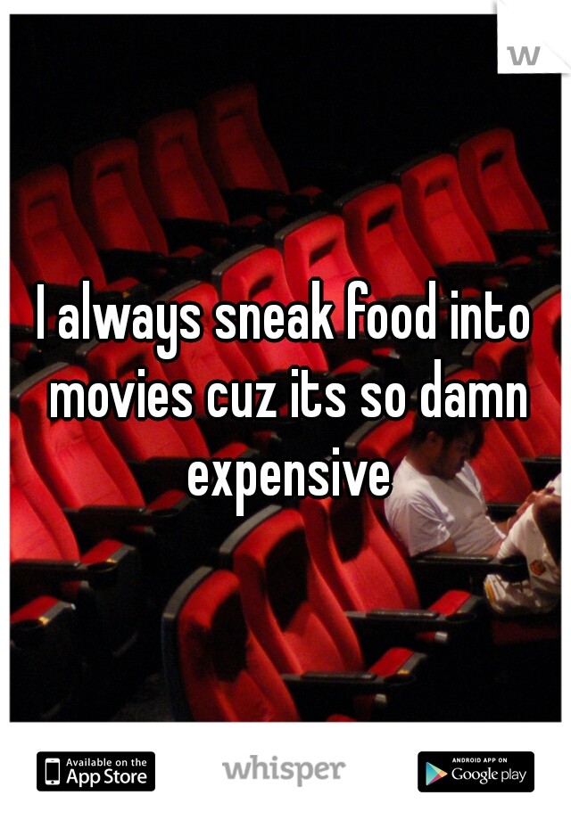 I always sneak food into movies cuz its so damn expensive