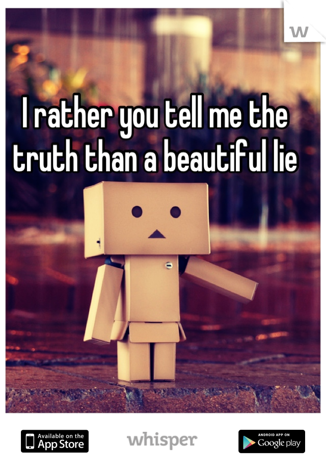 I rather you tell me the truth than a beautiful lie