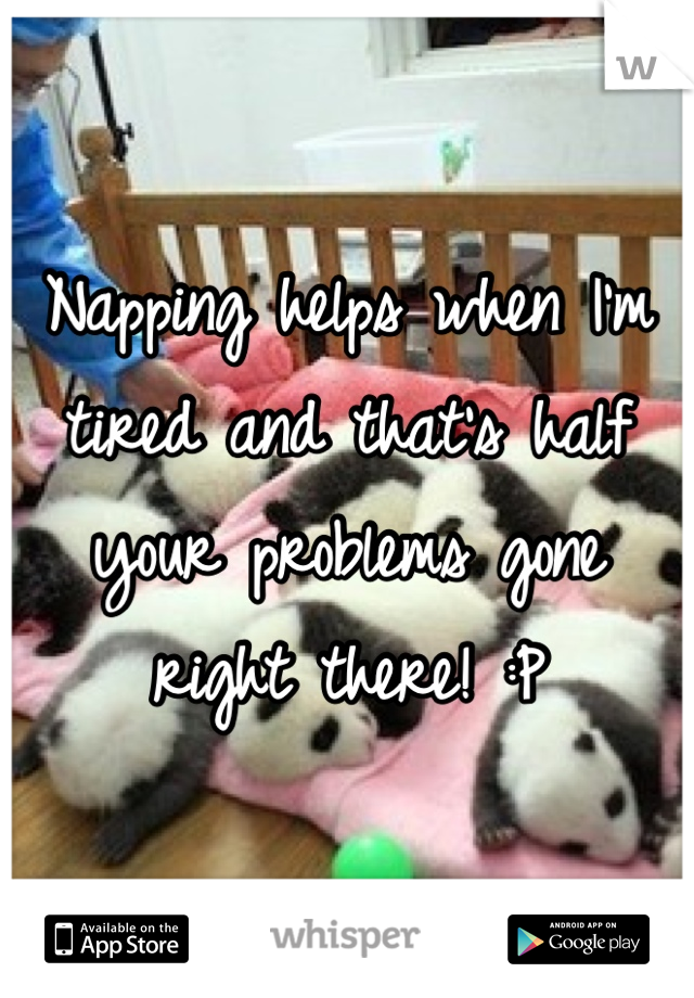 Napping helps when I'm tired and that's half your problems gone right there! :P