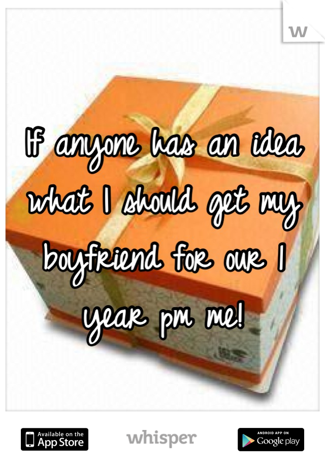 If anyone has an idea what I should get my boyfriend for our 1 year pm me!