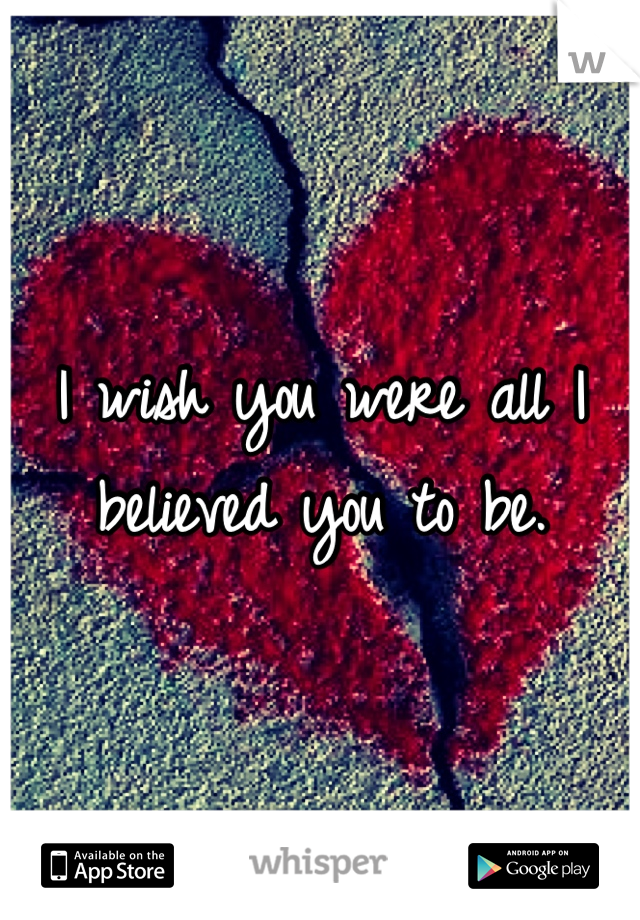 I wish you were all I believed you to be.