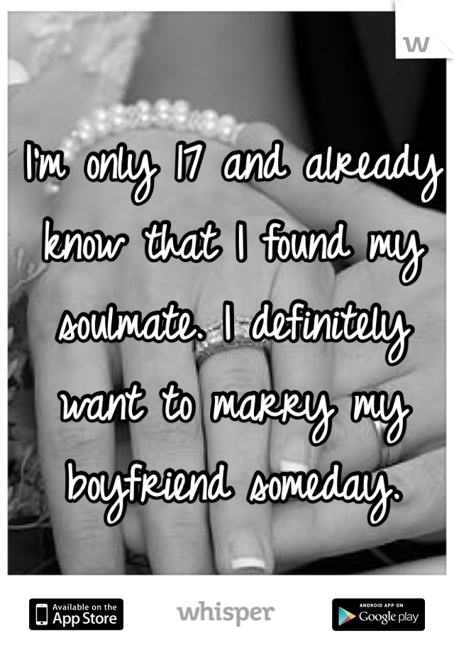 I'm only 17 and already know that I found my soulmate. I definitely want to marry my boyfriend someday.