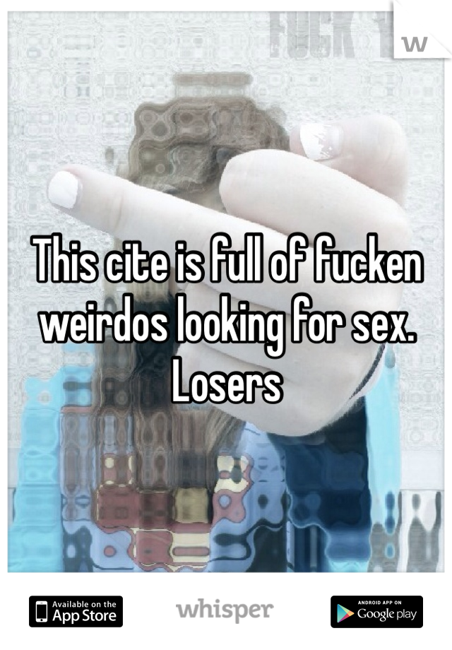 This cite is full of fucken weirdos looking for sex. Losers 