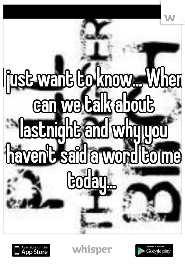 I just want to know... When can we talk about lastnight and why you haven't said a word to me today... 