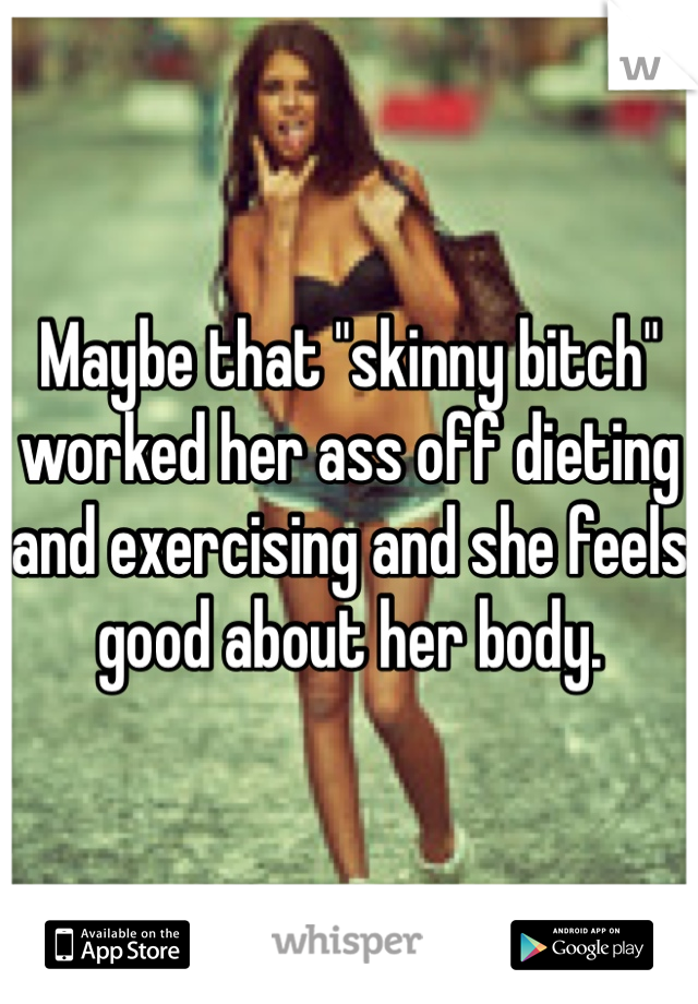 Maybe that "skinny bitch" worked her ass off dieting and exercising and she feels good about her body.