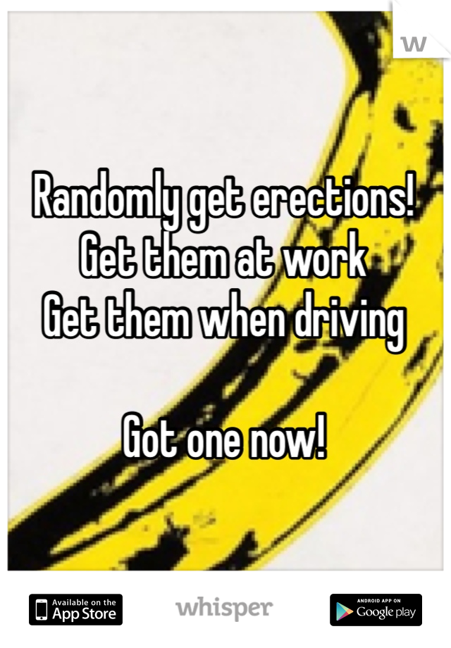 Randomly get erections!
Get them at work
Get them when driving

Got one now!