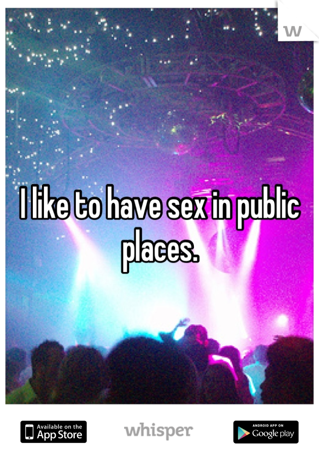 I like to have sex in public places.